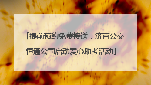 提前预约免费接送，济南公交恒通公司启动爱心助考活动