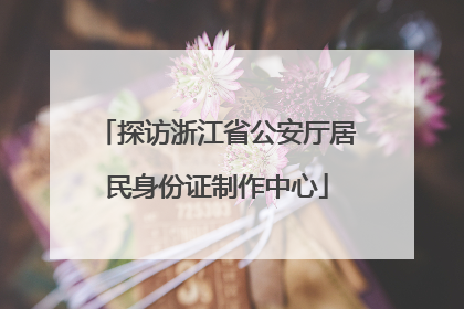 探访浙江省公安厅居民身份证制作中心