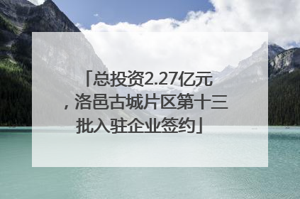 总投资2.27亿元，洛邑古城片区第十三批入驻企业签约