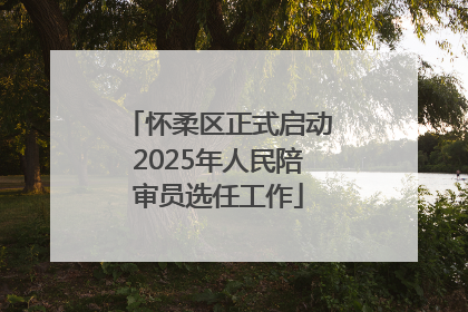 怀柔区正式启动2025年人民陪审员选任工作
