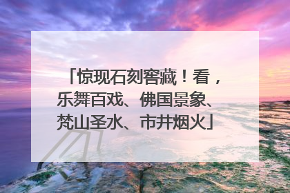 惊现石刻窖藏！看，乐舞百戏、佛国景象、梵山圣水、市井烟火