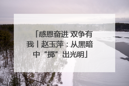 感恩奋进 双争有我丨赵玉萍：从黑暗中“掷”出光明