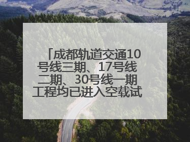 成都轨道交通10号线三期、17号线二期、30号线一期工程均已进入空载试运行阶段