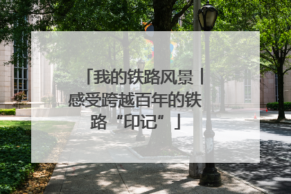 我的铁路风景︱感受跨越百年的铁路“印记”