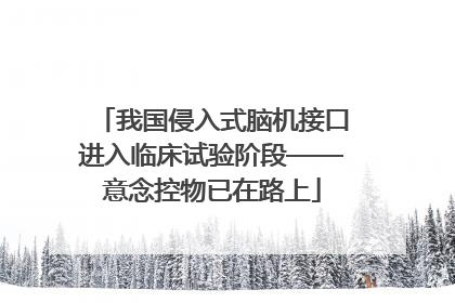 我国侵入式脑机接口进入临床试验阶段——意念控物已在路上