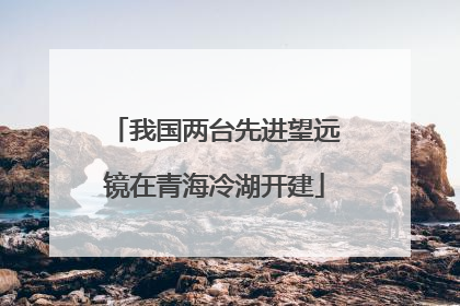 我国两台先进望远镜在青海冷湖开建