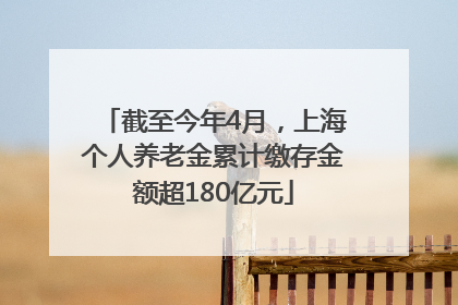 截至今年4月，上海个人养老金累计缴存金额超180亿元