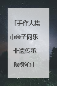 手作大集市亲子同乐 非遗传承暖邻心