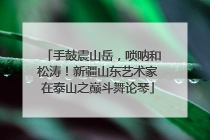 手鼓震山岳，唢呐和松涛！新疆山东艺术家在泰山之巅斗舞论琴
