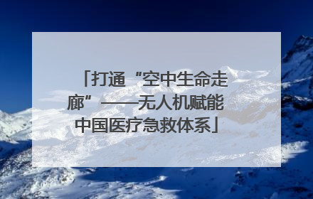 打通“空中生命走廊”——无人机赋能中国医疗急救体系