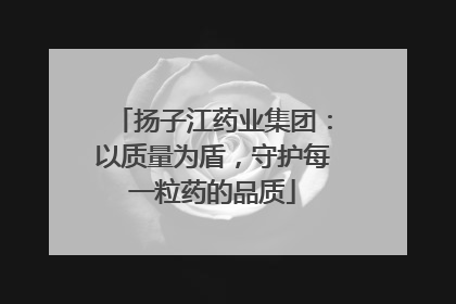 扬子江药业集团：以质量为盾，守护每一粒药的品质