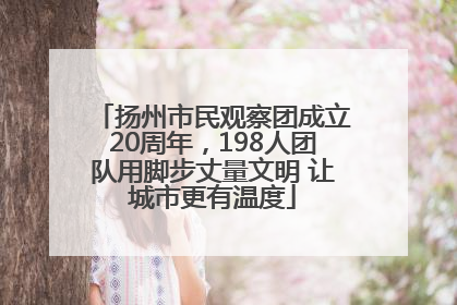扬州市民观察团成立20周年，198人团队用脚步丈量文明 让城市更有温度