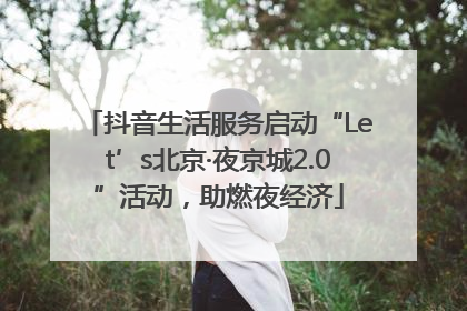 抖音生活服务启动“Let’s北京·夜京城2.0”活动，助燃夜经济