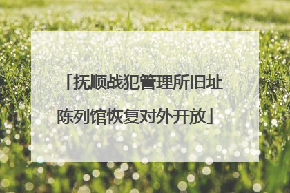 抚顺战犯管理所旧址陈列馆恢复对外开放