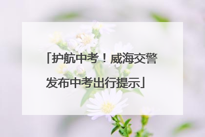 护航中考！威海交警发布中考出行提示