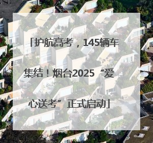 护航高考，145辆车集结！烟台2025“爱心送考”正式启动