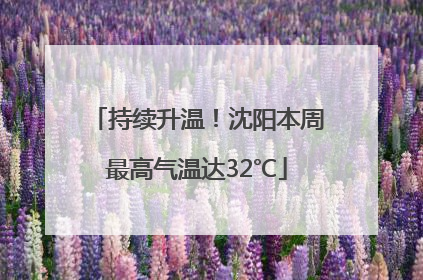 持续升温！沈阳本周最高气温达32℃