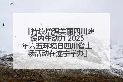 持续增强美丽四川建设内生动力 2025年六五环境日四川省主场活动在遂宁举办