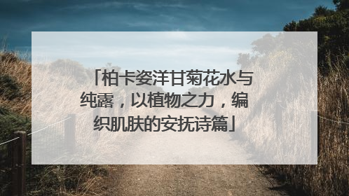 柏卡姿洋甘菊花水与纯露，以植物之力，编织肌肤的安抚诗篇