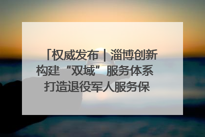 权威发布｜淄博创新构建“双域”服务体系 打造退役军人服务保障“淄博样板”