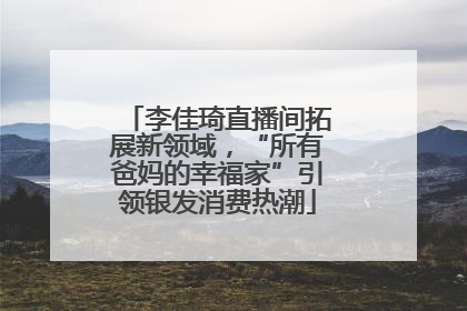 李佳琦直播间拓展新领域，“所有爸妈的幸福家”引领银发消费热潮