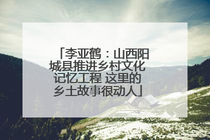 李亚鹤：山西阳城县推进乡村文化记忆工程 这里的乡土故事很动人