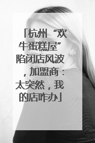 杭州“欢牛蛋糕屋”陷闭店风波，加盟商：太突然，我的店咋办