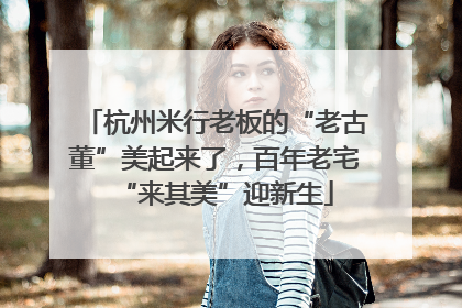 杭州米行老板的“老古董”美起来了，百年老宅“来其美”迎新生