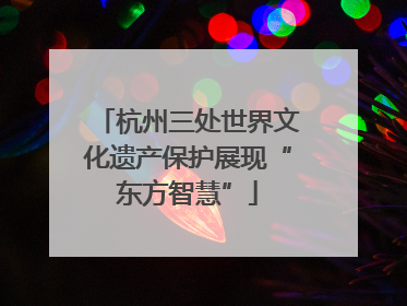 杭州三处世界文化遗产保护展现“东方智慧”