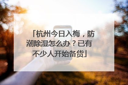 杭州今日入梅，防潮除湿怎么办？已有不少人开始备货