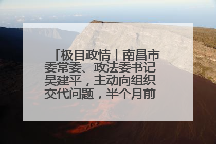 极目政情丨南昌市委常委、政法委书记吴建平，主动向组织交代问题，半个月前还在出席会议