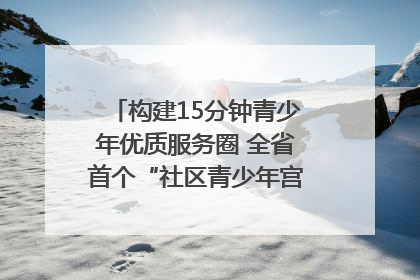 构建15分钟青少年优质服务圈 全省首个“社区青少年宫”落地成都成华区｜一老一小总关情