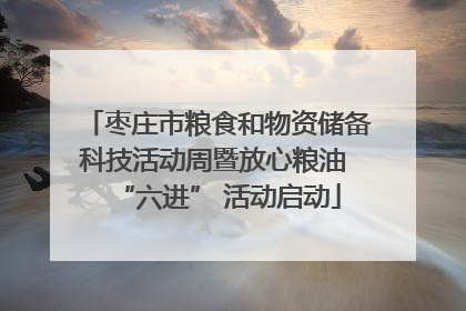 枣庄市粮食和物资储备科技活动周暨放心粮油 “六进” 活动启动