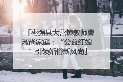 枣强县大营镇教师曹淑尚家庭：“公益红娘”引领婚俗新风尚
