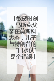敏感时刻，马斯克父亲在莫斯科表态：儿子与特朗普的“口水仗”是个错误