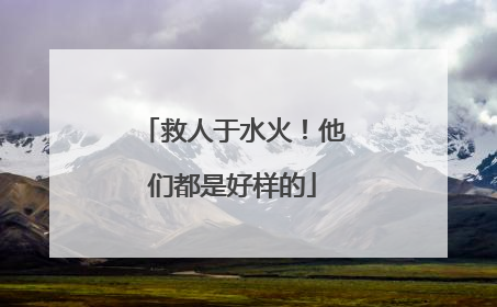 救人于水火！他们都是好样的