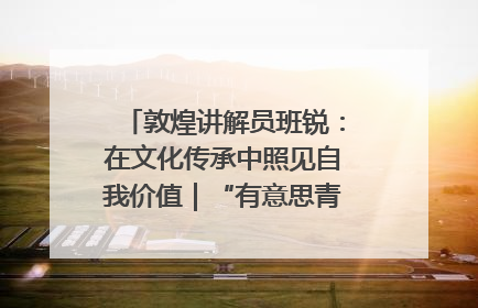敦煌讲解员班锐：在文化传承中照见自我价值｜“有意思青年”高校公益计划