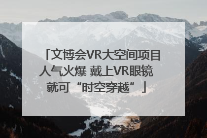 文博会VR大空间项目人气火爆 戴上VR眼镜就可“时空穿越”