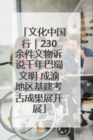 文化中国行｜230余件文物诉说千年巴蜀文明 成渝地区基建考古成果展开展