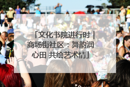 文化书院进行时｜商场街社区：舞韵润心田 共绘艺术情