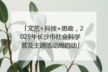 文艺+科技+思政，2025年长沙市社会科学普及主题活动周启动