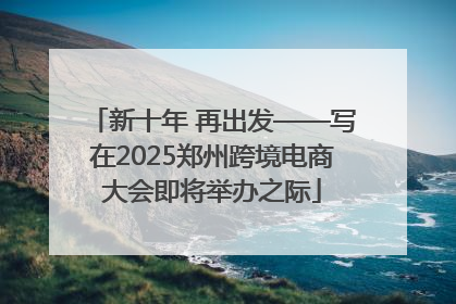 新十年 再出发——写在2025郑州跨境电商大会即将举办之际