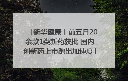 新华健康丨前五月20余款1类新药获批 国内创新药上市跑出加速度