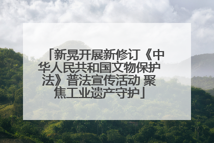 新晃开展新修订《中华人民共和国文物保护法》普法宣传活动 聚焦工业遗产守护