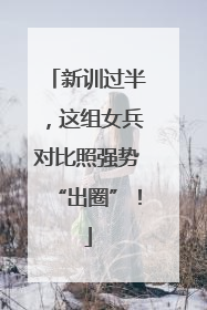 新训过半，这组女兵对比照强势“出圈”！