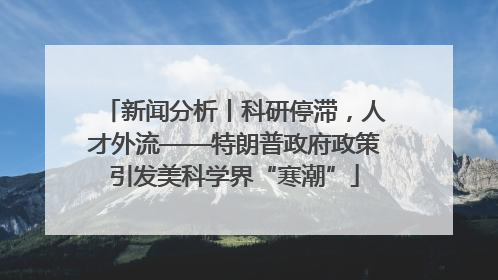 新闻分析丨科研停滞，人才外流——特朗普政府政策引发美科学界“寒潮”