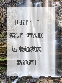 时评：“一箱制”海铁联运 畅通发展新通道
