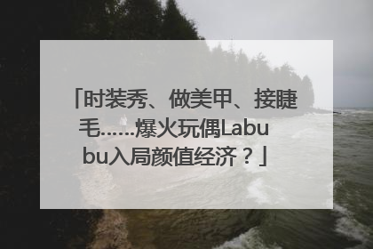 时装秀、做美甲、接睫毛……爆火玩偶Labubu入局颜值经济？