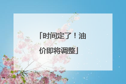 时间定了！油价即将调整