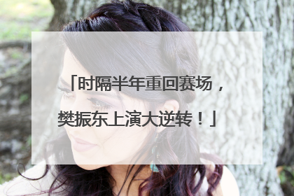 时隔半年重回赛场，樊振东上演大逆转！